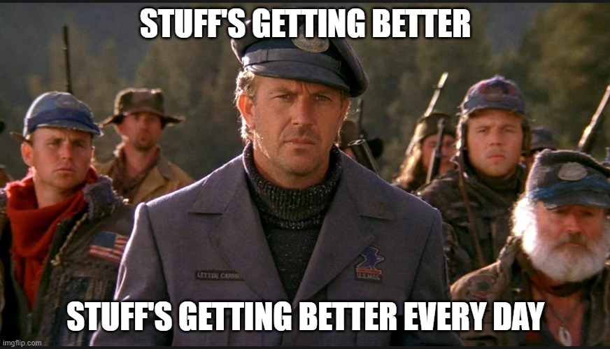 Stuff's getting better | STUFF'S GETTING BETTER; STUFF'S GETTING BETTER EVERY DAY | image tagged in the postman,kevin costner | made w/ Imgflip meme maker