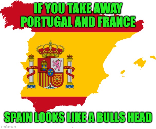 Viva Espana | IF YOU TAKE AWAY PORTUGAL AND FRANCE; SPAIN LOOKS LIKE A BULLS HEAD | image tagged in flag map of spain,memes,spain | made w/ Imgflip meme maker