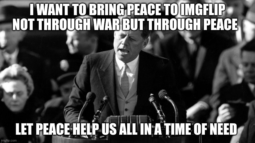 JFK | I WANT TO BRING PEACE TO IMGFLIP NOT THROUGH WAR BUT THROUGH PEACE; LET PEACE HELP US ALL IN A TIME OF NEED | image tagged in jfk | made w/ Imgflip meme maker