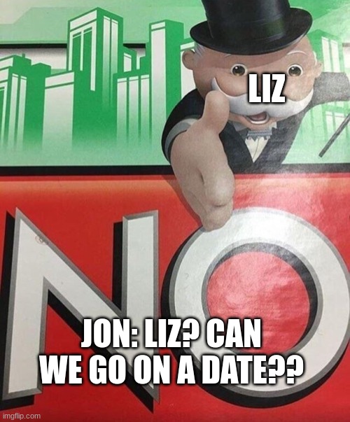 date... | LIZ; JON: LIZ? CAN WE GO ON A DATE?? | image tagged in monopoly no | made w/ Imgflip meme maker