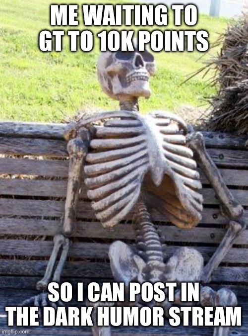 Upvote to assist me in my endeavors | ME WAITING TO GT TO 10K POINTS; SO I CAN POST IN THE DARK HUMOR STREAM | image tagged in memes,waiting skeleton,upvote | made w/ Imgflip meme maker