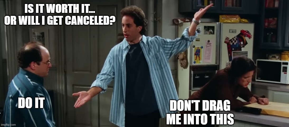 is it worth | IS IT WORTH IT… OR WILL I GET CANCELED? DO IT; DON'T DRAG ME INTO THIS | image tagged in seinfeld,cancel culture,fun | made w/ Imgflip meme maker