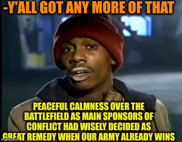 -Kicking the ball. | -Y'ALL GOT ANY MORE OF THAT; PEACEFUL CALMNESS OVER THE BATTLEFIELD AS MAIN SPONSORS OF CONFLICT HAD WISELY DECIDED AS GREAT REMEDY WHEN OUR ARMY ALREADY WINS | image tagged in memes,y'all got any more of that,are ya winning son,peace was never an option,conflicted steve harvey,sponsor | made w/ Imgflip meme maker