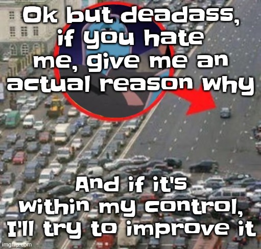 Ozzydrive | Ok but deadass, if you hate me, give me an actual reason why; And if it's within my control, I'll try to improve it | image tagged in ozzydrive | made w/ Imgflip meme maker