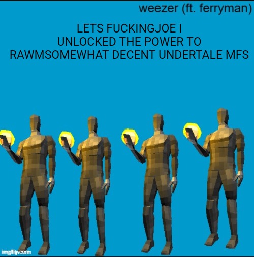 It's a start | LETS FUCKINGJOE I UNLOCKED THE POWER TO RAWMSOMEWHAT DECENT UNDERTALE MFS | image tagged in weeeeeeeeeeeeeeeeeeeeeeeezr | made w/ Imgflip meme maker