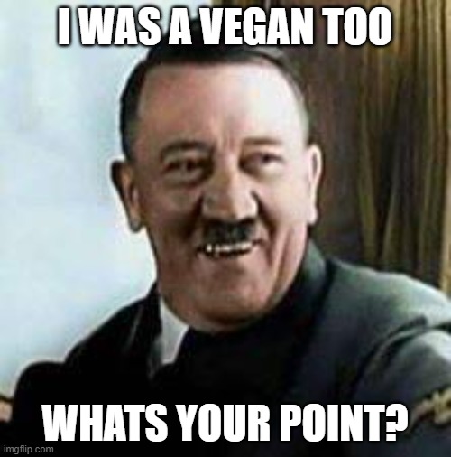 laughing hitler | I WAS A VEGAN TOO WHATS YOUR POINT? | image tagged in laughing hitler | made w/ Imgflip meme maker