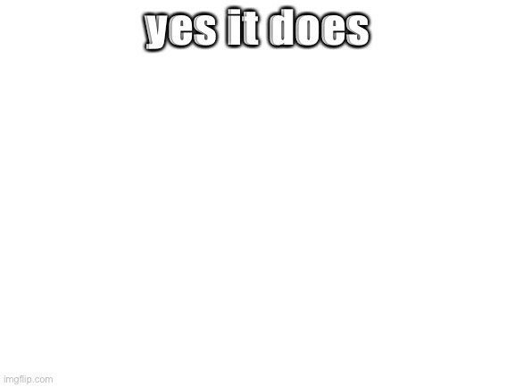 Blank White Template | yes it does | image tagged in blank white template | made w/ Imgflip meme maker