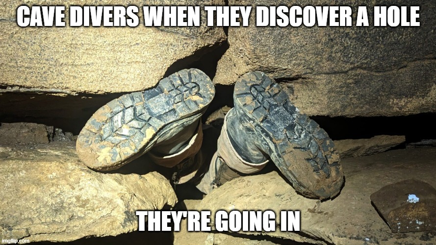 Cave divers | CAVE DIVERS WHEN THEY DISCOVER A HOLE; THEY'RE GOING IN | image tagged in cave divers | made w/ Imgflip meme maker