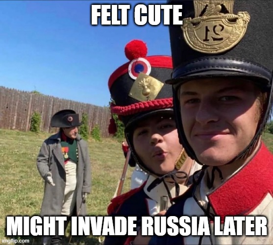 Go Napoleon! | FELT CUTE; MIGHT INVADE RUSSIA LATER | image tagged in history memes | made w/ Imgflip meme maker