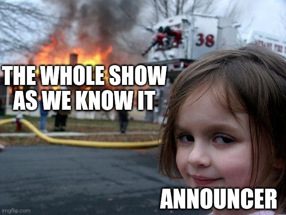 Disaster Girl | THE WHOLE SHOW AS WE KNOW IT; ANNOUNCER | image tagged in memes,disaster girl | made w/ Imgflip meme maker