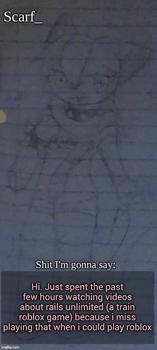 Scarf annoncement template (drawing by Scarfs irl friend) | Hi. Just spent the past few hours watching videos about rails unlimited (a train roblox game) because i miss playing that when i could play roblox | image tagged in scarf annoncement template drawing by scarfs irl friend | made w/ Imgflip meme maker