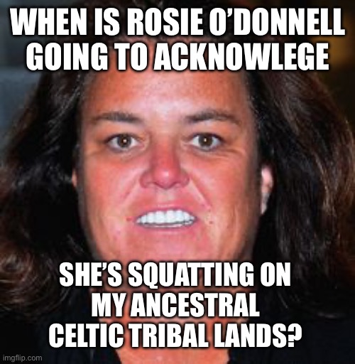 Rosie in Ireland | WHEN IS ROSIE O’DONNELL
GOING TO ACKNOWLEGE; SHE’S SQUATTING ON
MY ANCESTRAL
CELTIC TRIBAL LANDS? | image tagged in rosie pig | made w/ Imgflip meme maker