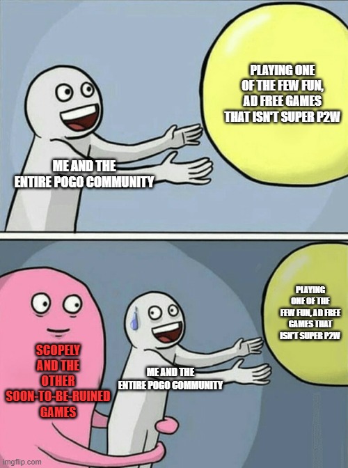 Screw you Scopely! | PLAYING ONE OF THE FEW FUN, AD FREE GAMES THAT ISN'T SUPER P2W; ME AND THE ENTIRE POGO COMMUNITY; PLAYING ONE OF THE FEW FUN, AD FREE GAMES THAT ISN'T SUPER P2W; SCOPELY AND THE OTHER SOON-TO-BE-RUINED GAMES; ME AND THE ENTIRE POGO COMMUNITY | image tagged in memes,running away balloon | made w/ Imgflip meme maker