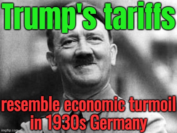 Trump’s Tariffs Resemble Economic Turmoil In 1930s Germany | Trump's tariffs; resemble economic turmoil
in 1930s Germany | image tagged in adolf hitler,tariffs,donald trump,history memes,nazis,hitler | made w/ Imgflip meme maker