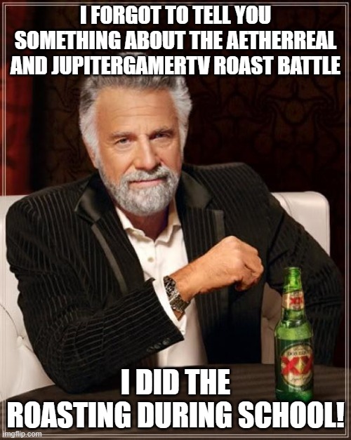 I forgot to tell ya | I FORGOT TO TELL YOU SOMETHING ABOUT THE AETHERREAL AND JUPITERGAMERTV ROAST BATTLE; I DID THE ROASTING DURING SCHOOL! | image tagged in memes,the most interesting man in the world | made w/ Imgflip meme maker