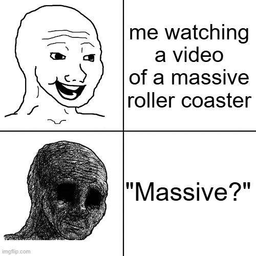 Happy Wojak vs Depressed Wojak | me watching a video of a massive roller coaster; "Massive?" | image tagged in happy wojak vs depressed wojak | made w/ Imgflip meme maker