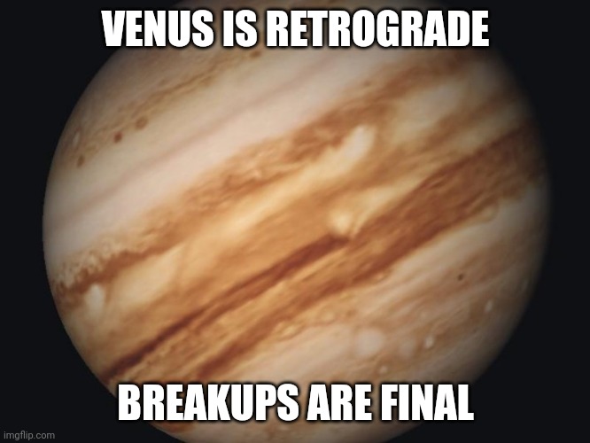 Venus | VENUS IS RETROGRADE; BREAKUPS ARE FINAL | image tagged in venus | made w/ Imgflip meme maker