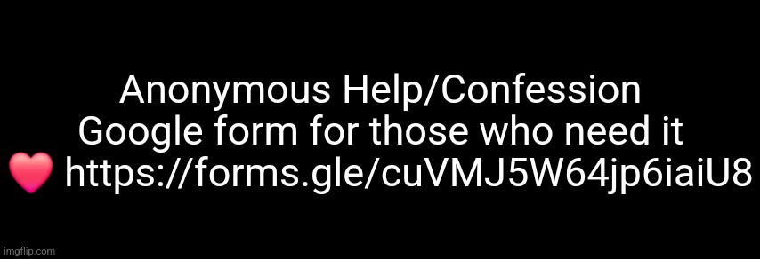 https://forms.gle/cuVMJ5W64jp6iaiU8 | Anonymous Help/Confession Google form for those who need it ❤️ https://forms.gle/cuVMJ5W64jp6iaiU8 | image tagged in the black | made w/ Imgflip meme maker