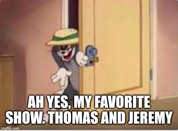 tom lurk | AH YES, MY FAVORITE SHOW. THOMAS AND JEREMY | image tagged in tom lurk | made w/ Imgflip meme maker