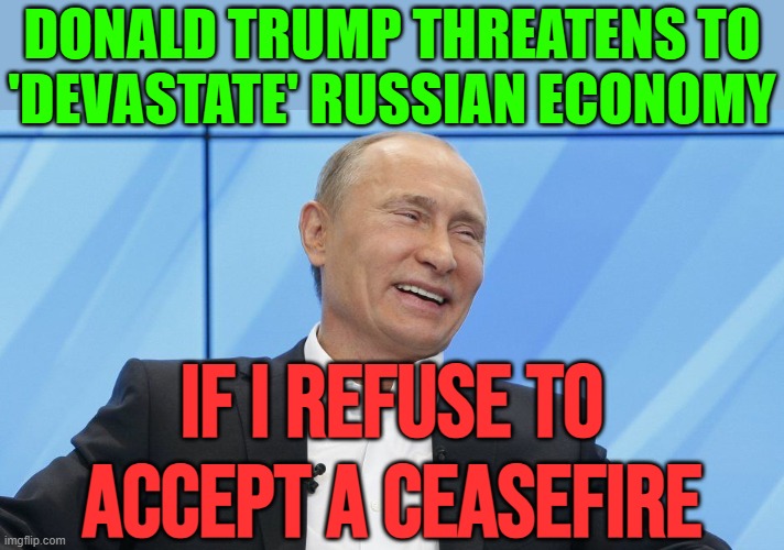 Donald Trump Threatens To 'Devastate' Russian Economy | DONALD TRUMP THREATENS TO
'DEVASTATE' RUSSIAN ECONOMY; IF I REFUSE TO
ACCEPT A CEASEFIRE | image tagged in putin laughing,vladimir putin,russo-ukrainian war,donald trump,donald trump is an idiot,breaking news | made w/ Imgflip meme maker