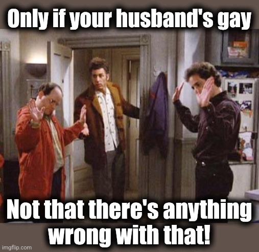 Seinfeld Not That There’s Anything Wrong With That | Only if your husband's gay Not that there's anything
wrong with that! | image tagged in seinfeld not that there s anything wrong with that | made w/ Imgflip meme maker