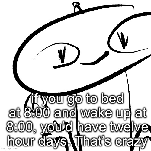 Alter | if you go to bed at 8:00 and wake up at 8:00, you’d have twelve hour days. That’s crazy | image tagged in alter | made w/ Imgflip meme maker