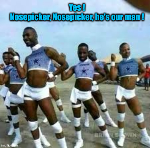 Gay cowboys cheerleaders | Yes !
Nosepicker, Nosepicker, he's our man ! | image tagged in gay cowboys cheerleaders | made w/ Imgflip meme maker