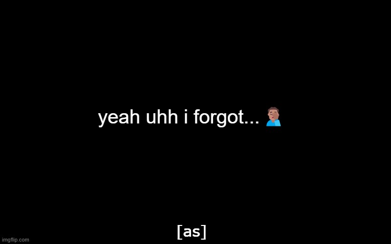 Blank Black Screen (Adult Swim Logo Custom) | yeah uhh i forgot...🤦🏽‍♂️; [as] | image tagged in blank black screen adult swim logo custom | made w/ Imgflip meme maker