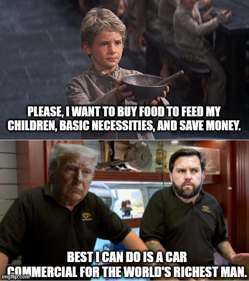 PLEASE, I WANT TO BUY FOOD TO FEED MY CHILDREN, BASIC NECESSITIES, AND SAVE MONEY. BEST I CAN DO IS A CAR COMMERCIAL FOR THE WORLD'S RICHEST MAN. | image tagged in please sir,trump vance best i can do - pawn stars | made w/ Imgflip meme maker