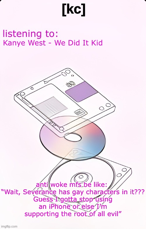 Yandhi temp | Kanye West - We Did It Kid; anti woke mfs be like: 

“Wait, Severance has gay characters in it??? Guess I gotta stop using an iPhone or else I’m supporting the root of all evil” | image tagged in yandhi temp | made w/ Imgflip meme maker