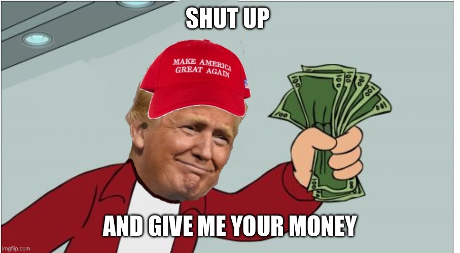 Trump shut up and take my money | SHUT UP AND GIVE ME YOUR MONEY | image tagged in trump shut up and take my money | made w/ Imgflip meme maker