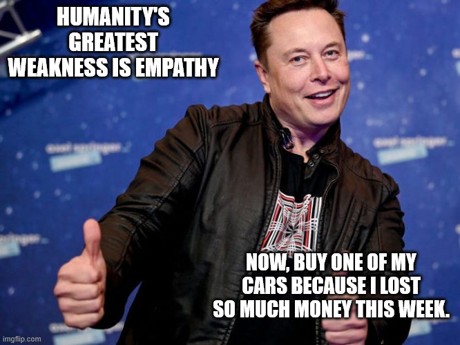 Elon Musk Nice | HUMANITY'S GREATEST WEAKNESS IS EMPATHY; NOW, BUY ONE OF MY CARS BECAUSE I LOST SO MUCH MONEY THIS WEEK. | image tagged in elon musk nice | made w/ Imgflip meme maker