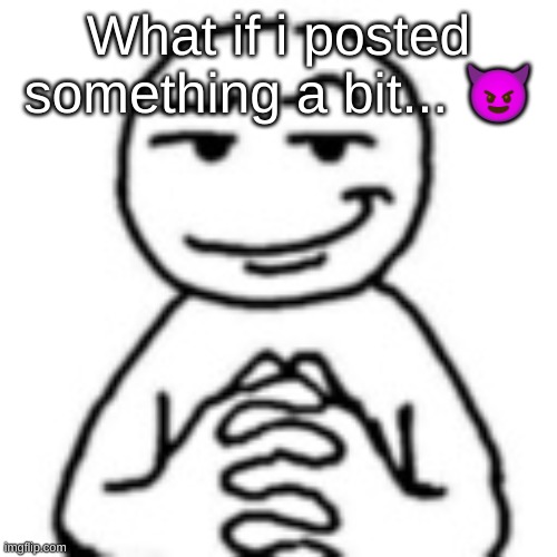 devious mf | What if i posted something a bit... 😈 | image tagged in devious mf | made w/ Imgflip meme maker