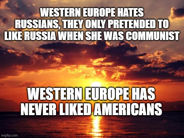 Sunset | WESTERN EUROPE HATES RUSSIANS, THEY ONLY PRETENDED TO LIKE RUSSIA WHEN SHE WAS COMMUNIST; WESTERN EUROPE HAS NEVER LIKED AMERICANS | image tagged in sunset | made w/ Imgflip meme maker