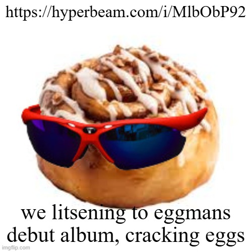 https://hyperbeam.com/i/MlbObP92 | https://hyperbeam.com/i/MlbObP92; we litsening to eggmans debut album, cracking eggs | image tagged in cool ass cinnamon bun | made w/ Imgflip meme maker