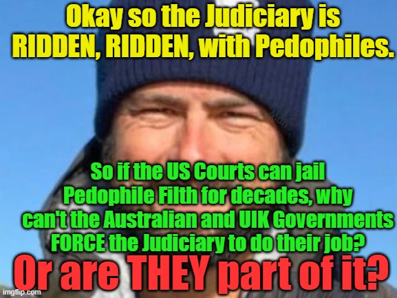 The US deals with Pedophiles, so why is it Australian and UIK Courts will not do it? | Okay so the Judiciary is RIDDEN, RIDDEN, with Pedophiles. Yarra Man; So if the US Courts can jail Pedophile Filth for decades, why can't the Australian and UIK Governments FORCE the Judiciary to do their job? Or are THEY part of it? | image tagged in new south wales,queensland,magistrates n judges,politicians,the church,hollywood | made w/ Imgflip meme maker