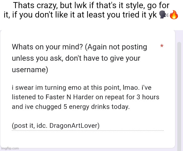 https://forms.gle/cuVMJ5W64jp6iaiU8 | Thats crazy, but lwk if that's it style, go for it, if you don't like it at least you tried it yk 🗣🔥 | made w/ Imgflip meme maker