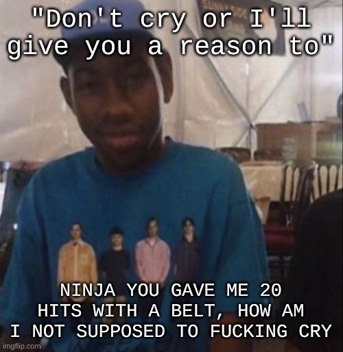 and if I make the TINIEST fucking noise they get mad. Vent ig | "Don't cry or I'll give you a reason to"; NINJA YOU GAVE ME 20 HITS WITH A BELT, HOW AM I NOT SUPPOSED TO FUCKING CRY | image tagged in weezer the creator | made w/ Imgflip meme maker