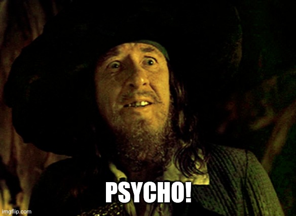 BARBOSSA SCARED | PSYCHO! | image tagged in barbossa scared | made w/ Imgflip meme maker