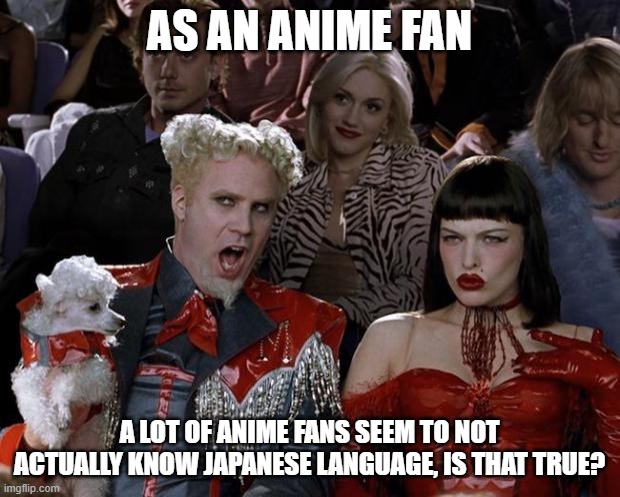 Mugatu So Hot Right Now | AS AN ANIME FAN; A LOT OF ANIME FANS SEEM TO NOT ACTUALLY KNOW JAPANESE LANGUAGE, IS THAT TRUE? | image tagged in memes,mugatu so hot right now,question,japanese,language | made w/ Imgflip meme maker