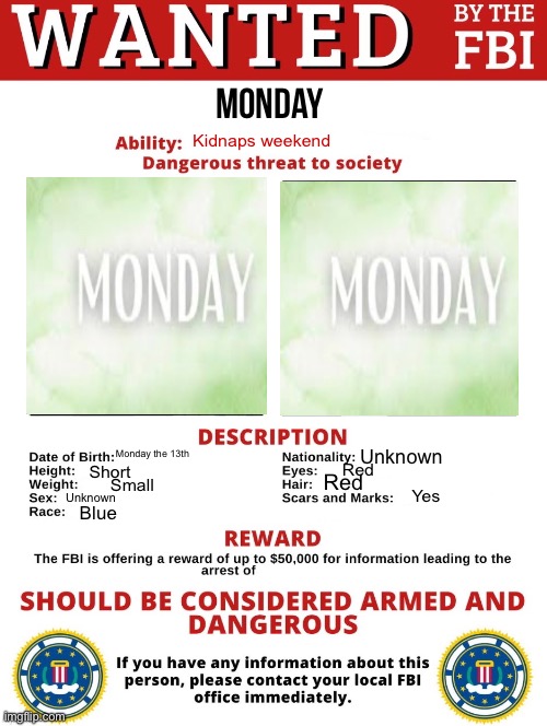 Where is my weekend | Monday; Kidnaps weekend; Monday the 13th; Unknown; Red; Short; Red; Small; Yes; Unknown; Blue | image tagged in fbi wanted posted free to use | made w/ Imgflip meme maker