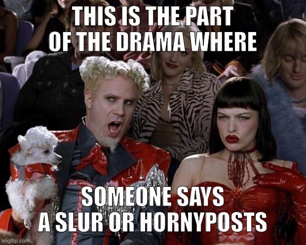 Mugatu So Hot Right Now | THIS IS THE PART OF THE DRAMA WHERE; SOMEONE SAYS A SLUR OR HORNYPOSTS | image tagged in memes,mugatu so hot right now | made w/ Imgflip meme maker