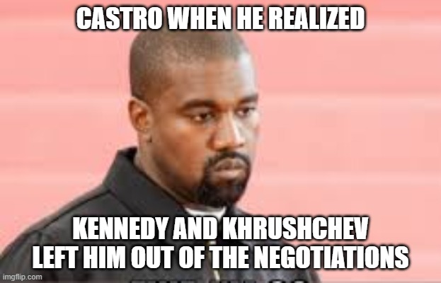 Castro When He Realized Kennedy and  Khrushchev left him out of the negotiations | CASTRO WHEN HE REALIZED; KENNEDY AND KHRUSHCHEV LEFT HIM OUT OF THE NEGOTIATIONS | image tagged in kanye west | made w/ Imgflip meme maker