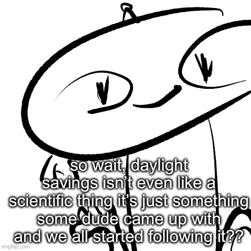 Alter | so wait, daylight savings isn’t even like a scientific thing it’s just something some dude came up with and we all started following it?? | image tagged in alter | made w/ Imgflip meme maker