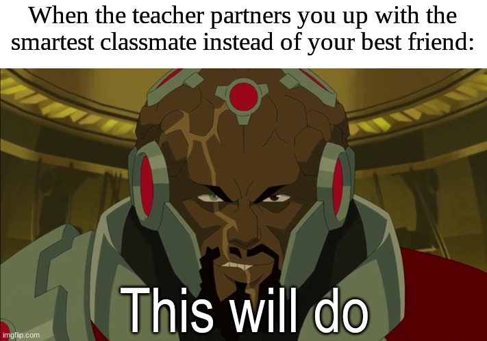 A+ here I come | When the teacher partners you up with the smartest classmate instead of your best friend:; This will do | image tagged in this will do,memes,funny,relatable,invincible | made w/ Imgflip meme maker