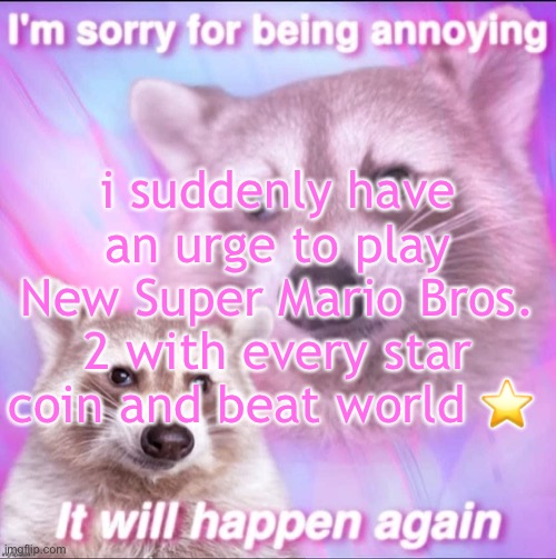 sorry for being annoying | i suddenly have an urge to play New Super Mario Bros. 2 with every star coin and beat world ⭐️ | image tagged in sorry for being annoying | made w/ Imgflip meme maker