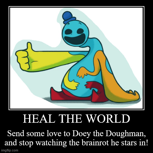 HEAL THE WORLD | Send some love to Doey the Doughman, and stop watching the brainrot he stars in! | image tagged in funny,demotivationals,poppy playtime | made w/ Imgflip demotivational maker