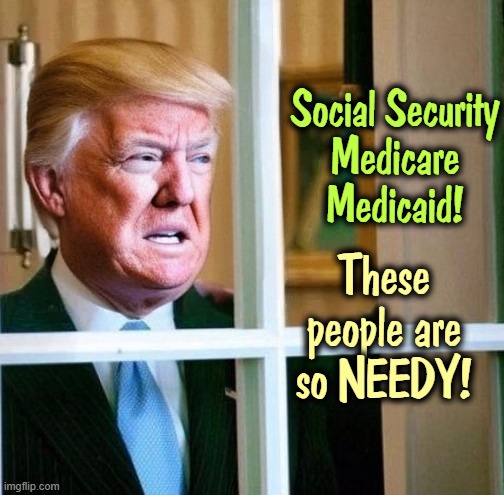 Social Security
Medicare
Medicaid! These people are so NEEDY! | image tagged in meme,funny,trump,social security,liar,conservative hypocrisy | made w/ Imgflip meme maker