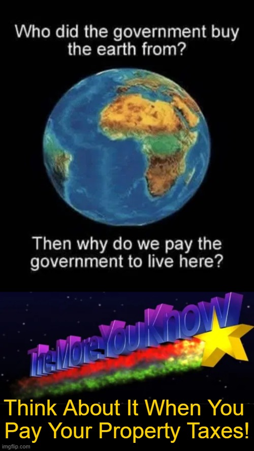 Deep Thoughts | Think About It When You 
Pay Your Property Taxes! | image tagged in think about it,government,taxes,taxed to death,income taxes,deep thoughts | made w/ Imgflip meme maker