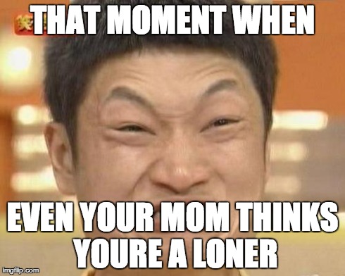 Impossibru Guy Original | THAT MOMENT WHEN EVEN YOUR MOM THINKS YOURE A LONER | image tagged in memes,impossibru guy original | made w/ Imgflip meme maker